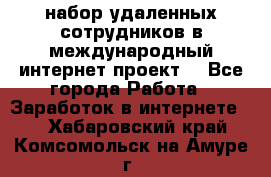 набор удаленных сотрудников в международный интернет-проект  - Все города Работа » Заработок в интернете   . Хабаровский край,Комсомольск-на-Амуре г.